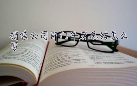 销售公司部门年度总结怎么写 销售公司部门年度总结怎么写好