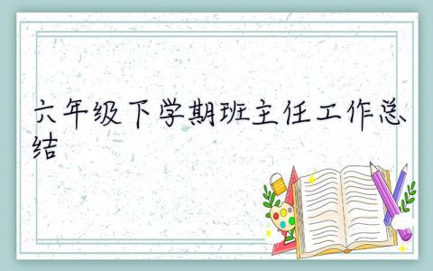 六年级下学期班主任工作总结 六年级下学期班主任工作总结2023