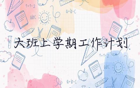 大班上学期工作计划 大班上学期工作计划2023