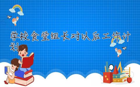 学校食堂组长对以后工作计划 学校食堂组长对以后工作计划怎么写