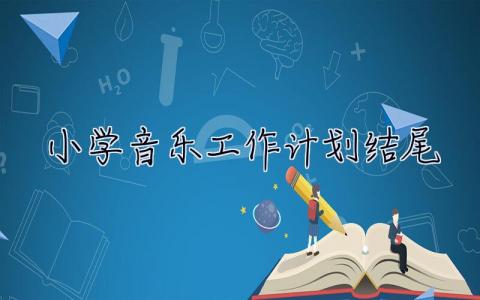 小学音乐工作计划结尾 小学音乐工作计划结尾怎么写