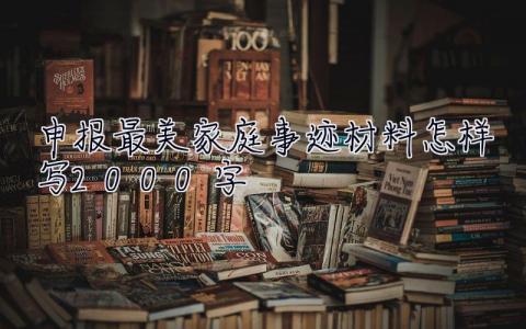 申报最美家庭事迹材料怎样写2000字  申报最美家庭事迹材料怎样写
