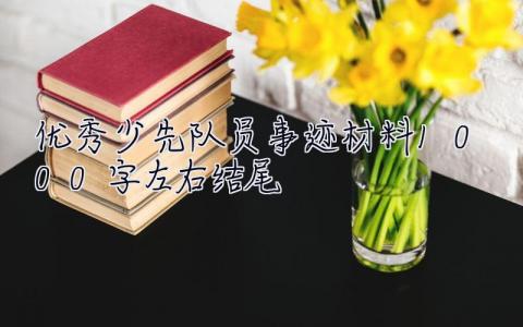 优秀少先队员事迹材料1000字左右结尾  优秀少先队员事迹材料1000字左右