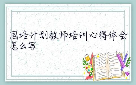 国培计划2023教师培训心得体会怎么写 国培计划2023教师培训心得体会