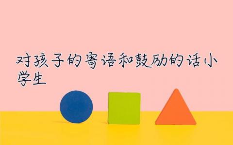 对孩子的寄语和鼓励的话小学生 对孩子的寄语和鼓励的话