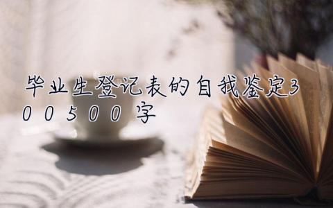 毕业生登记表的自我鉴定300-500字  毕业生登记表的自我鉴定怎么填写