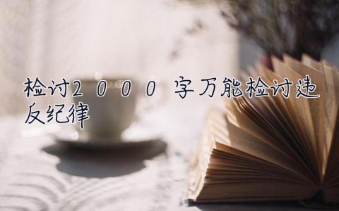 检讨2000字万能检讨违反纪律 检讨2000字万能检讨