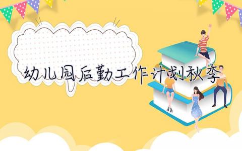 幼儿园后勤工作计划2023秋季  幼儿园后勤工作计划