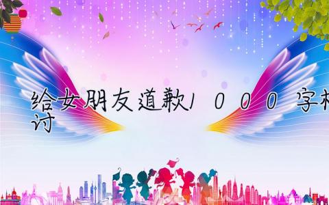 给女朋友道歉1000字检讨 给女朋友道歉1000字