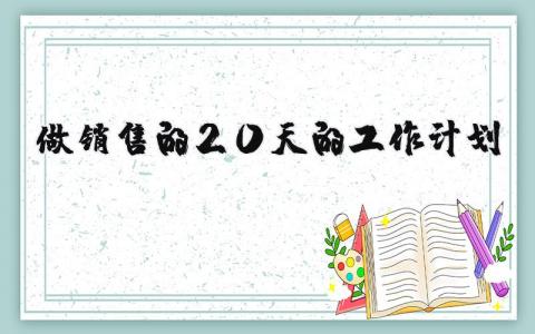 做销售的20天的工作计划 做销售的20天的工作计划是什么 21篇