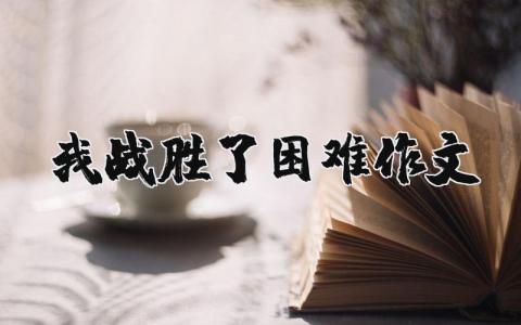 我战胜了困难作文（优选10篇）