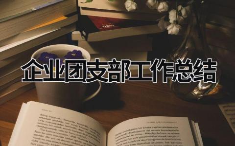 企业团支部工作总结 企业团支部工作总结要点有哪些 (15篇）